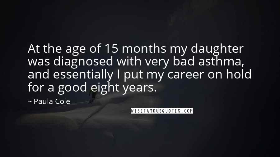 Paula Cole Quotes: At the age of 15 months my daughter was diagnosed with very bad asthma, and essentially I put my career on hold for a good eight years.