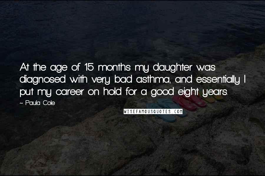 Paula Cole Quotes: At the age of 15 months my daughter was diagnosed with very bad asthma, and essentially I put my career on hold for a good eight years.