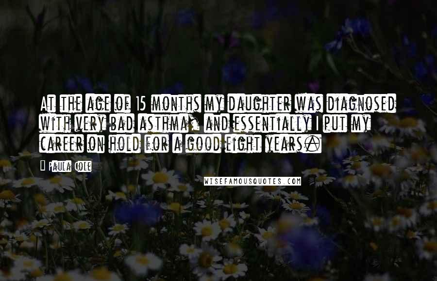 Paula Cole Quotes: At the age of 15 months my daughter was diagnosed with very bad asthma, and essentially I put my career on hold for a good eight years.