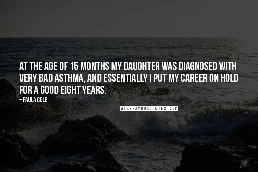Paula Cole Quotes: At the age of 15 months my daughter was diagnosed with very bad asthma, and essentially I put my career on hold for a good eight years.