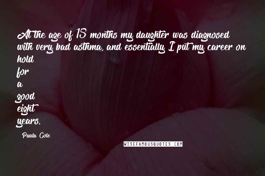 Paula Cole Quotes: At the age of 15 months my daughter was diagnosed with very bad asthma, and essentially I put my career on hold for a good eight years.