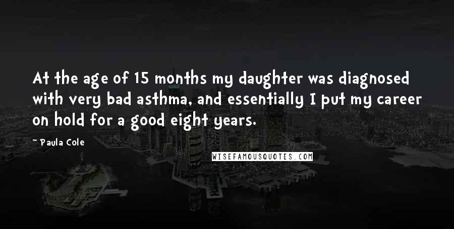 Paula Cole Quotes: At the age of 15 months my daughter was diagnosed with very bad asthma, and essentially I put my career on hold for a good eight years.