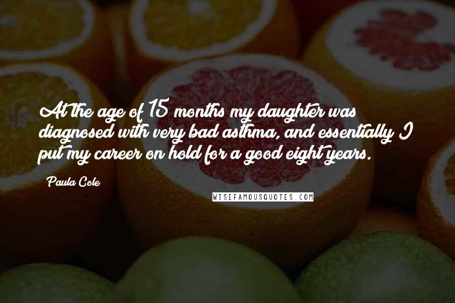 Paula Cole Quotes: At the age of 15 months my daughter was diagnosed with very bad asthma, and essentially I put my career on hold for a good eight years.