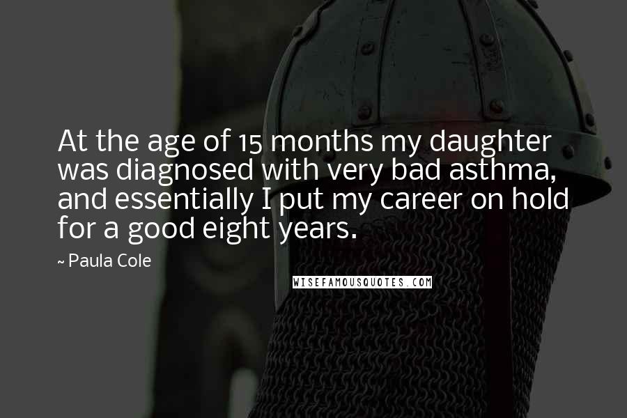 Paula Cole Quotes: At the age of 15 months my daughter was diagnosed with very bad asthma, and essentially I put my career on hold for a good eight years.