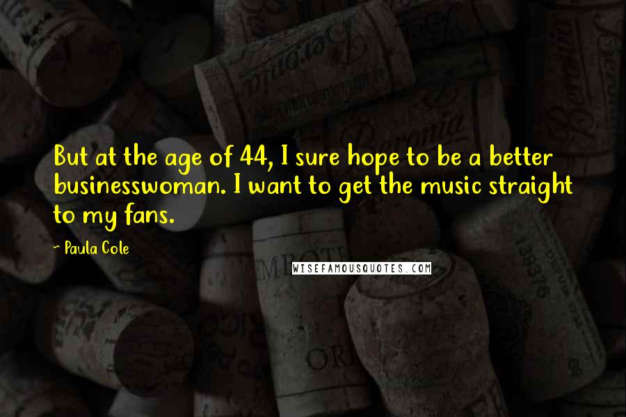 Paula Cole Quotes: But at the age of 44, I sure hope to be a better businesswoman. I want to get the music straight to my fans.