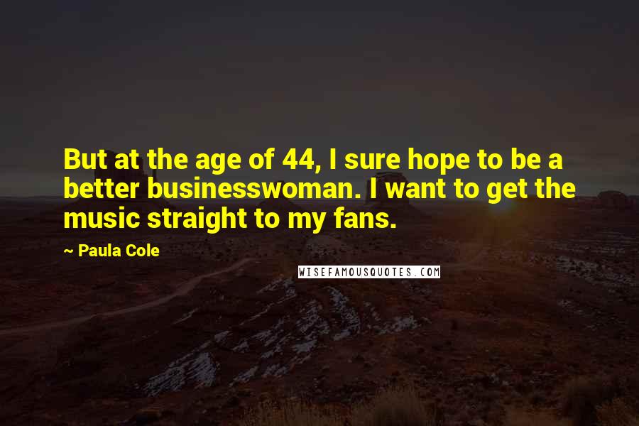 Paula Cole Quotes: But at the age of 44, I sure hope to be a better businesswoman. I want to get the music straight to my fans.