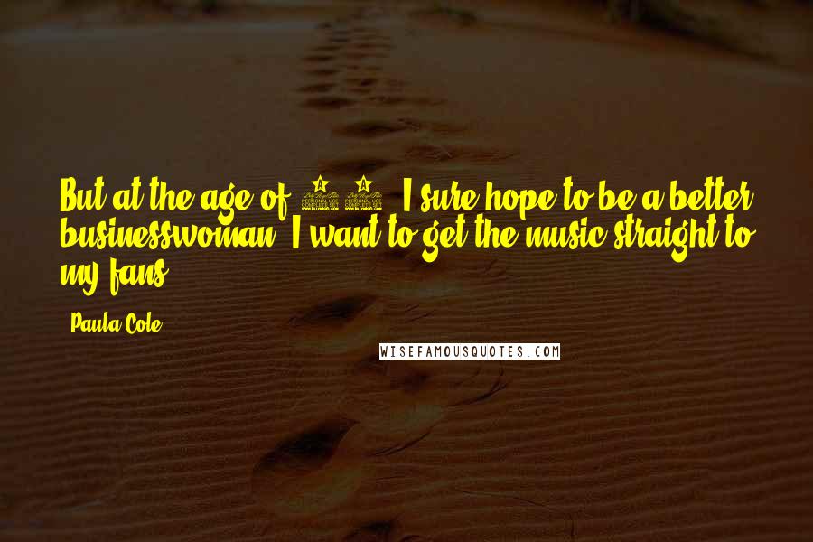 Paula Cole Quotes: But at the age of 44, I sure hope to be a better businesswoman. I want to get the music straight to my fans.