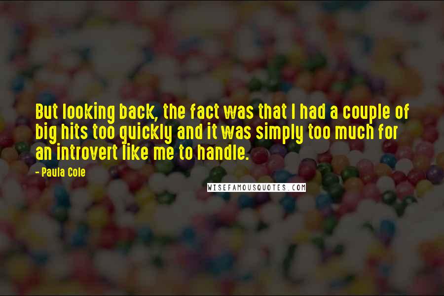 Paula Cole Quotes: But looking back, the fact was that I had a couple of big hits too quickly and it was simply too much for an introvert like me to handle.