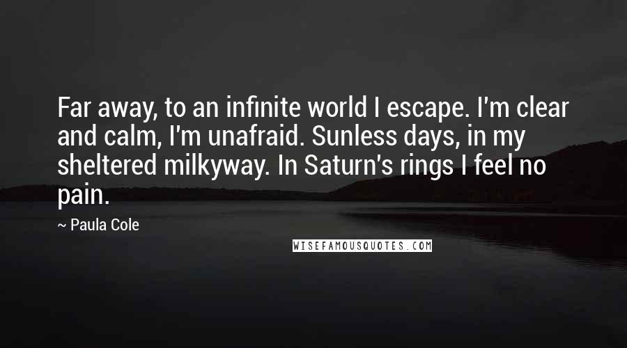 Paula Cole Quotes: Far away, to an infinite world I escape. I'm clear and calm, I'm unafraid. Sunless days, in my sheltered milkyway. In Saturn's rings I feel no pain.