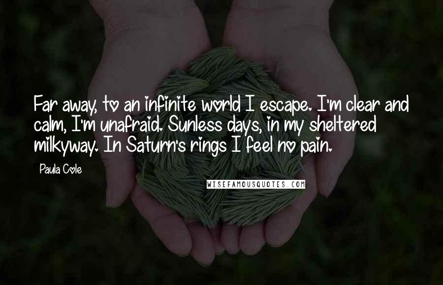 Paula Cole Quotes: Far away, to an infinite world I escape. I'm clear and calm, I'm unafraid. Sunless days, in my sheltered milkyway. In Saturn's rings I feel no pain.