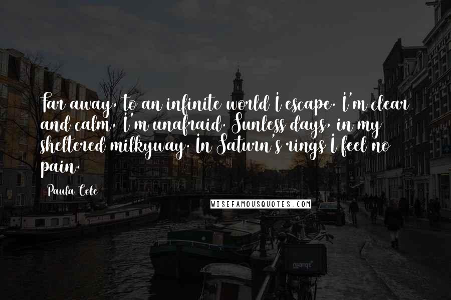 Paula Cole Quotes: Far away, to an infinite world I escape. I'm clear and calm, I'm unafraid. Sunless days, in my sheltered milkyway. In Saturn's rings I feel no pain.