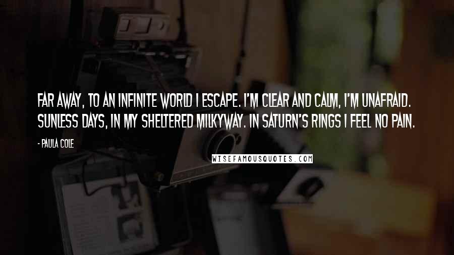 Paula Cole Quotes: Far away, to an infinite world I escape. I'm clear and calm, I'm unafraid. Sunless days, in my sheltered milkyway. In Saturn's rings I feel no pain.