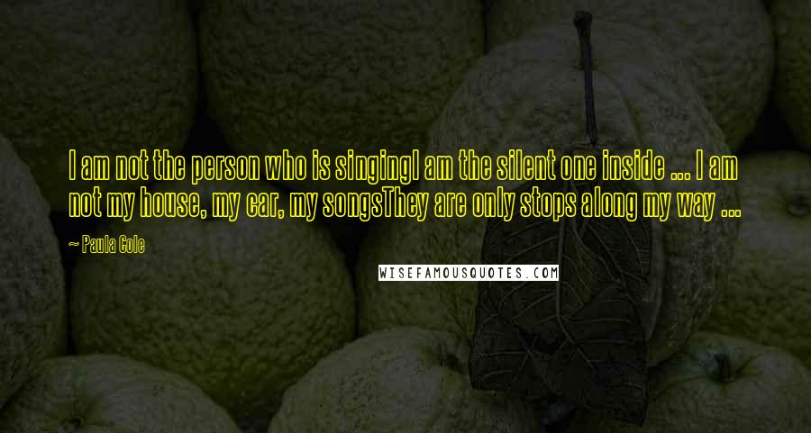 Paula Cole Quotes: I am not the person who is singingI am the silent one inside ... I am not my house, my car, my songsThey are only stops along my way ...