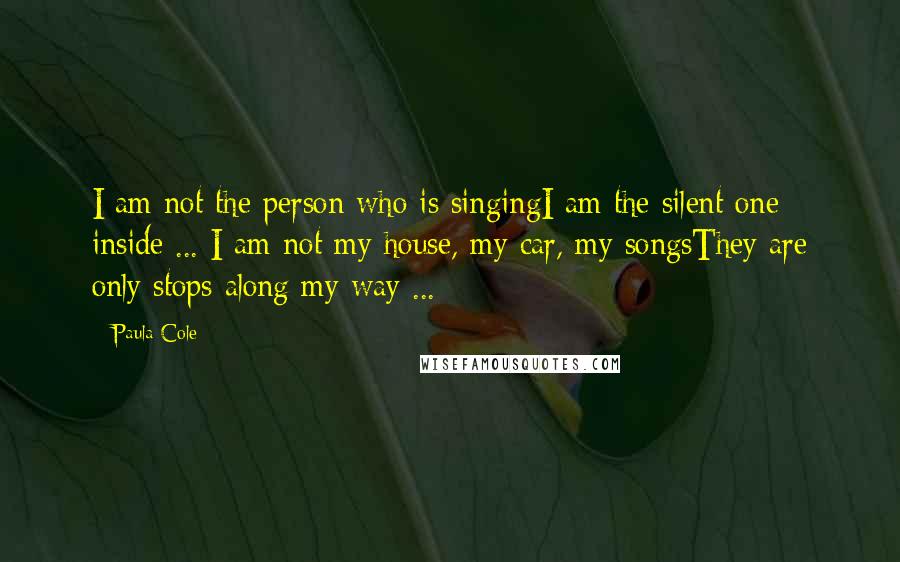 Paula Cole Quotes: I am not the person who is singingI am the silent one inside ... I am not my house, my car, my songsThey are only stops along my way ...