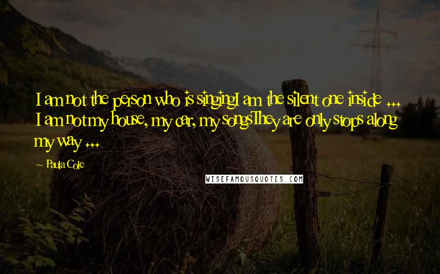 Paula Cole Quotes: I am not the person who is singingI am the silent one inside ... I am not my house, my car, my songsThey are only stops along my way ...