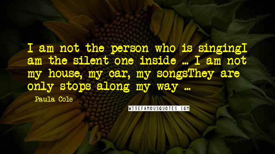 Paula Cole Quotes: I am not the person who is singingI am the silent one inside ... I am not my house, my car, my songsThey are only stops along my way ...