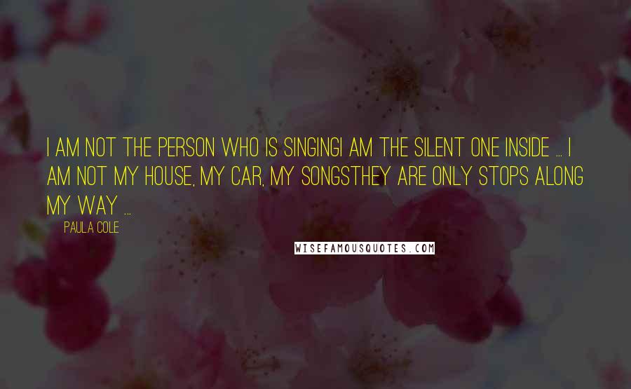 Paula Cole Quotes: I am not the person who is singingI am the silent one inside ... I am not my house, my car, my songsThey are only stops along my way ...