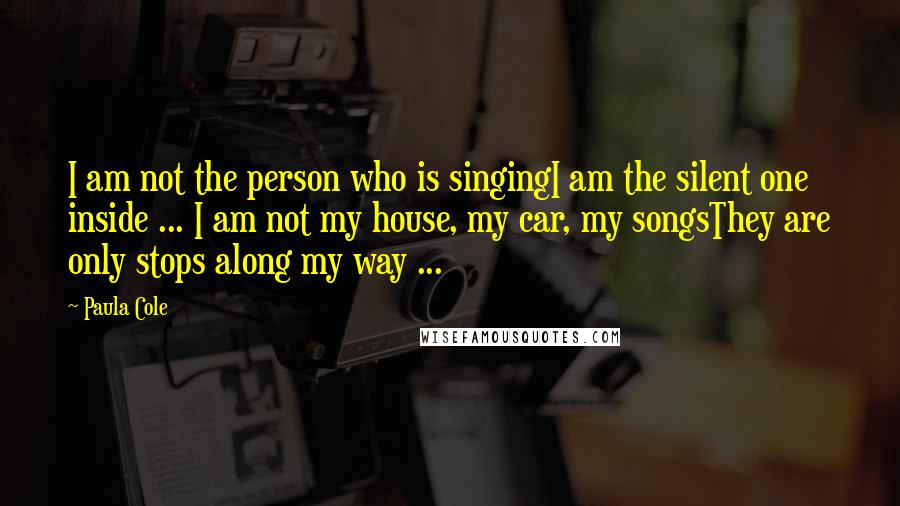 Paula Cole Quotes: I am not the person who is singingI am the silent one inside ... I am not my house, my car, my songsThey are only stops along my way ...