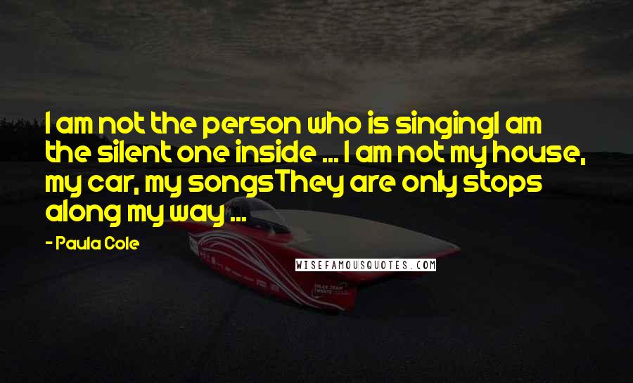 Paula Cole Quotes: I am not the person who is singingI am the silent one inside ... I am not my house, my car, my songsThey are only stops along my way ...