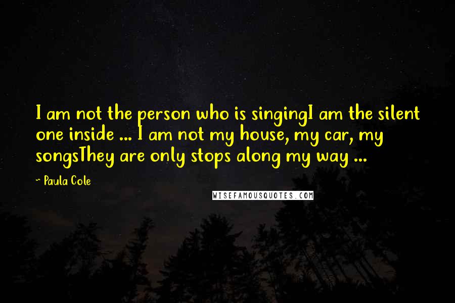 Paula Cole Quotes: I am not the person who is singingI am the silent one inside ... I am not my house, my car, my songsThey are only stops along my way ...