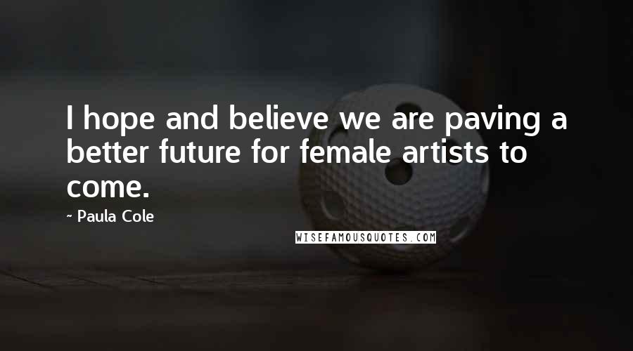 Paula Cole Quotes: I hope and believe we are paving a better future for female artists to come.