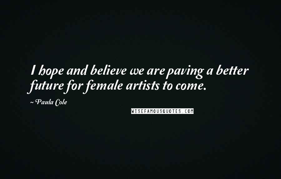 Paula Cole Quotes: I hope and believe we are paving a better future for female artists to come.