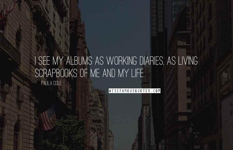 Paula Cole Quotes: I see my albums as working diaries, as living scrapbooks of me and my life.