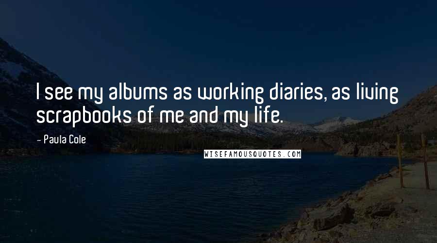 Paula Cole Quotes: I see my albums as working diaries, as living scrapbooks of me and my life.