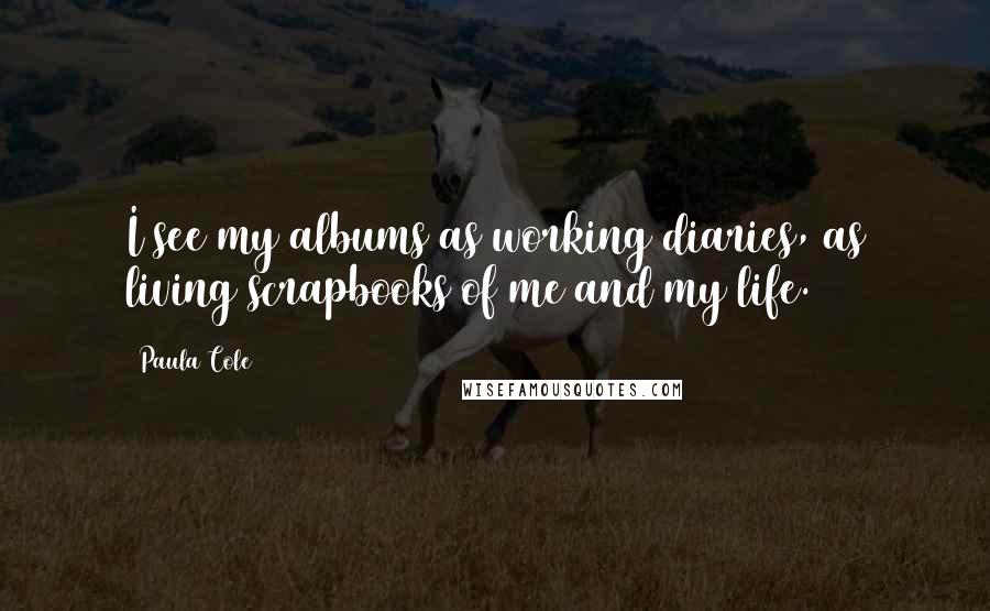 Paula Cole Quotes: I see my albums as working diaries, as living scrapbooks of me and my life.