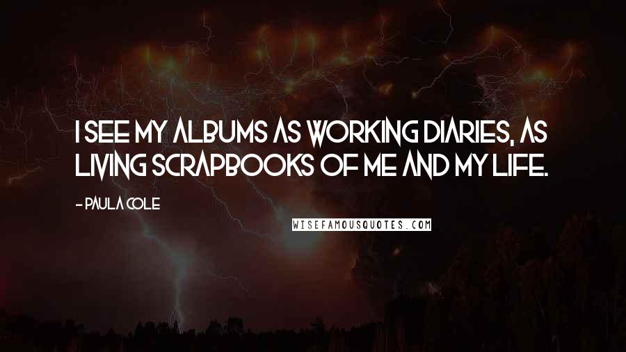 Paula Cole Quotes: I see my albums as working diaries, as living scrapbooks of me and my life.