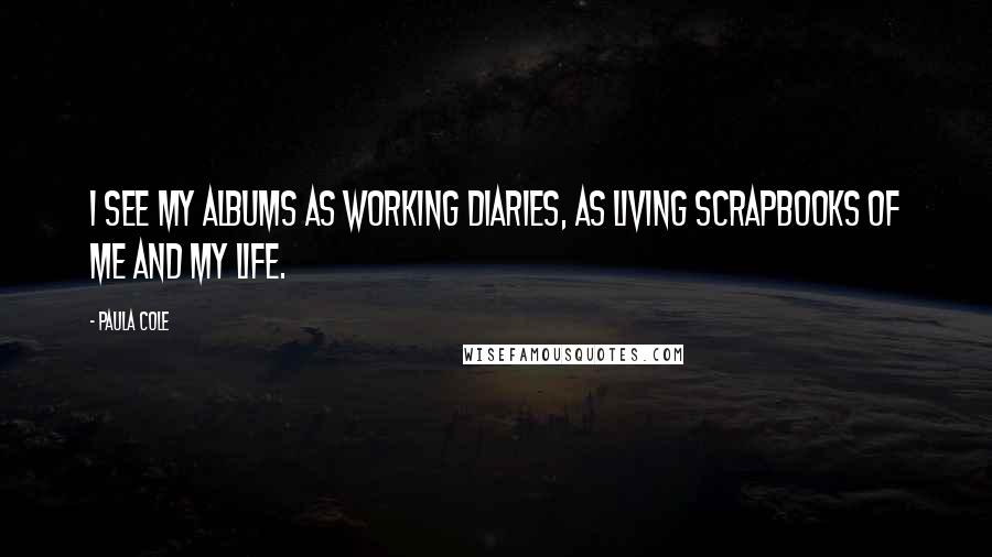 Paula Cole Quotes: I see my albums as working diaries, as living scrapbooks of me and my life.