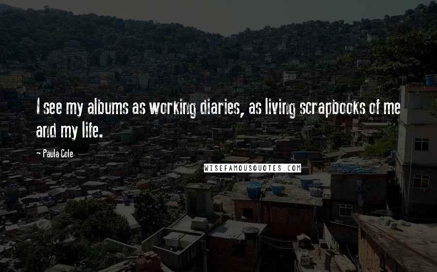 Paula Cole Quotes: I see my albums as working diaries, as living scrapbooks of me and my life.