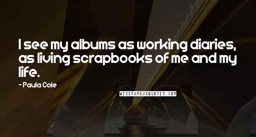 Paula Cole Quotes: I see my albums as working diaries, as living scrapbooks of me and my life.