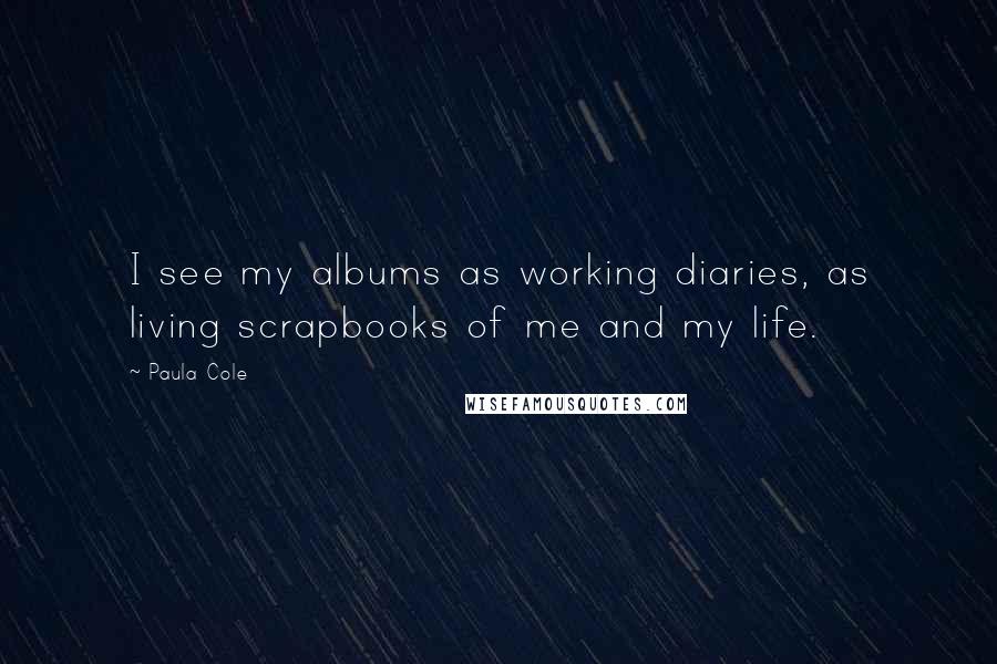 Paula Cole Quotes: I see my albums as working diaries, as living scrapbooks of me and my life.