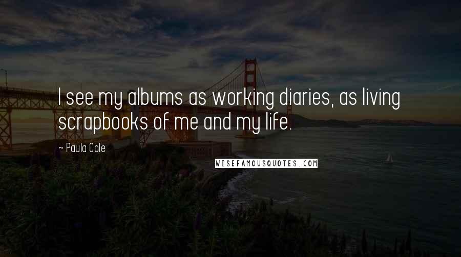 Paula Cole Quotes: I see my albums as working diaries, as living scrapbooks of me and my life.