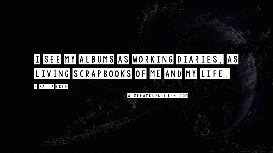 Paula Cole Quotes: I see my albums as working diaries, as living scrapbooks of me and my life.