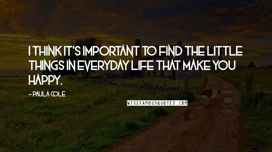 Paula Cole Quotes: I think it's important to find the little things in everyday life that make you happy.