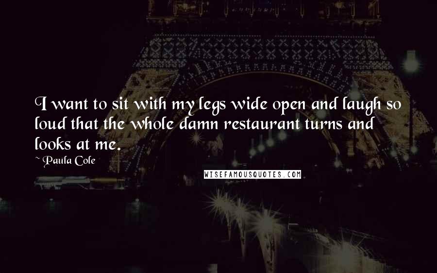 Paula Cole Quotes: I want to sit with my legs wide open and laugh so loud that the whole damn restaurant turns and looks at me.