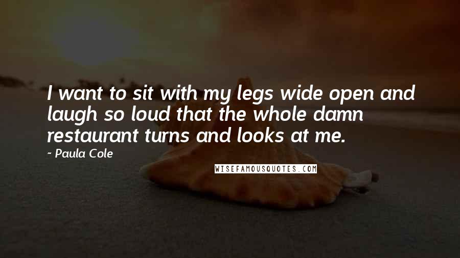 Paula Cole Quotes: I want to sit with my legs wide open and laugh so loud that the whole damn restaurant turns and looks at me.