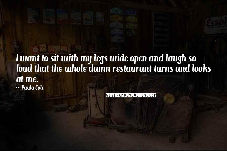 Paula Cole Quotes: I want to sit with my legs wide open and laugh so loud that the whole damn restaurant turns and looks at me.