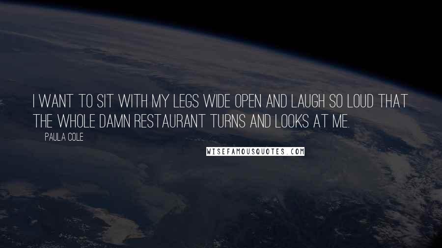 Paula Cole Quotes: I want to sit with my legs wide open and laugh so loud that the whole damn restaurant turns and looks at me.