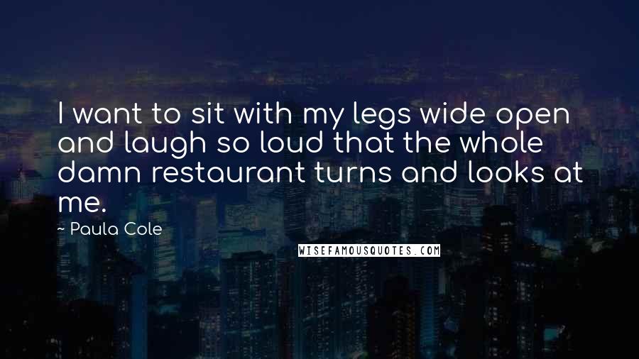 Paula Cole Quotes: I want to sit with my legs wide open and laugh so loud that the whole damn restaurant turns and looks at me.