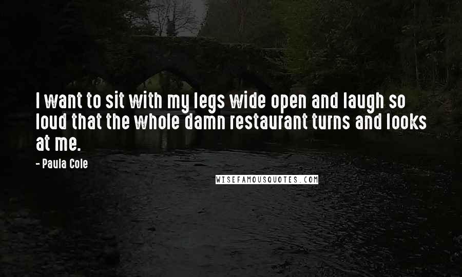 Paula Cole Quotes: I want to sit with my legs wide open and laugh so loud that the whole damn restaurant turns and looks at me.