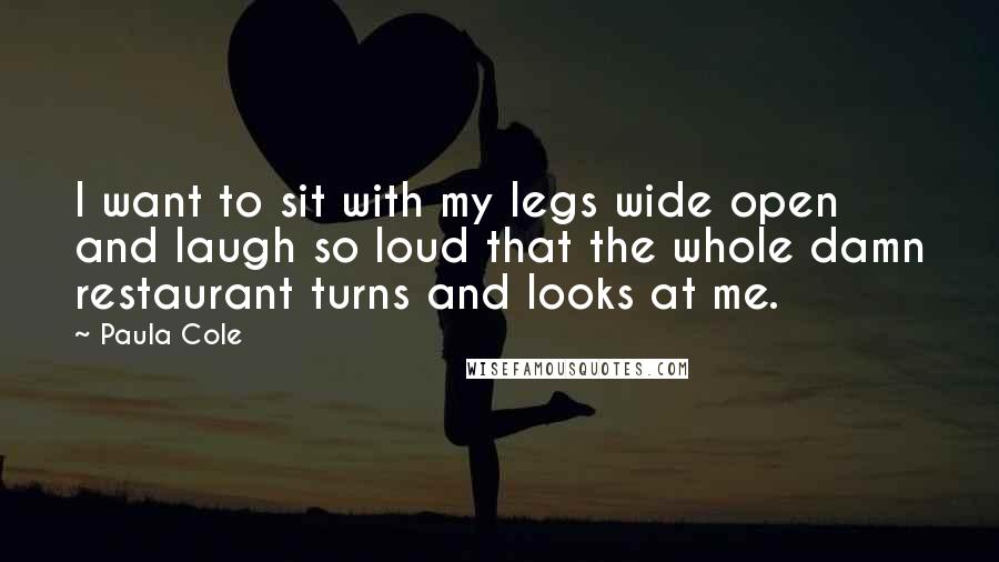 Paula Cole Quotes: I want to sit with my legs wide open and laugh so loud that the whole damn restaurant turns and looks at me.