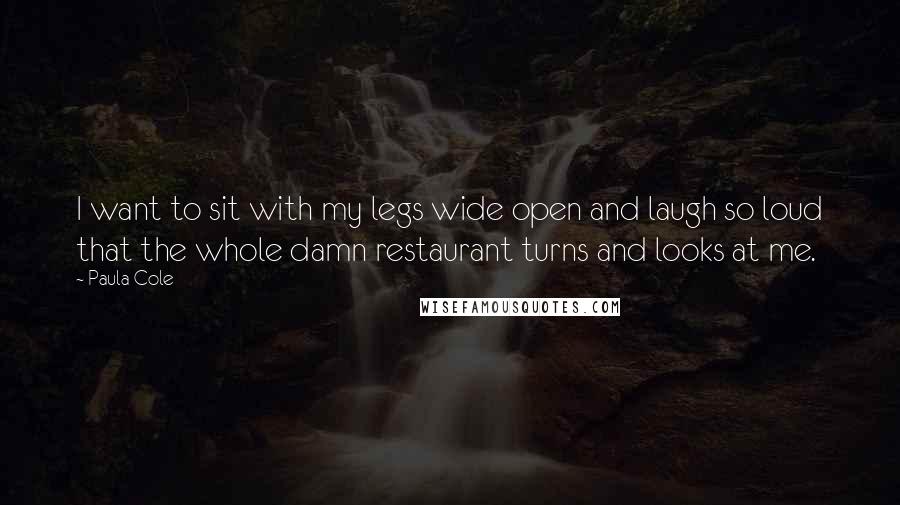 Paula Cole Quotes: I want to sit with my legs wide open and laugh so loud that the whole damn restaurant turns and looks at me.