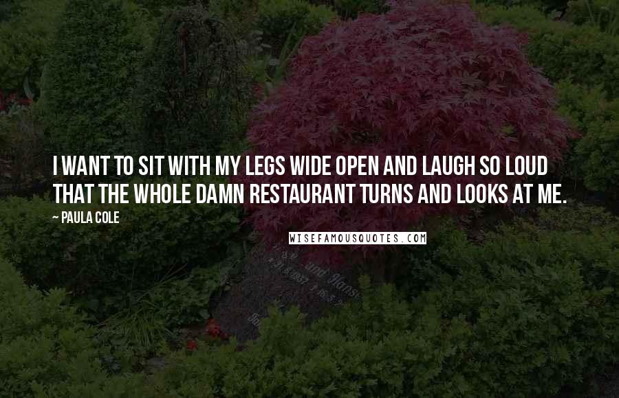 Paula Cole Quotes: I want to sit with my legs wide open and laugh so loud that the whole damn restaurant turns and looks at me.