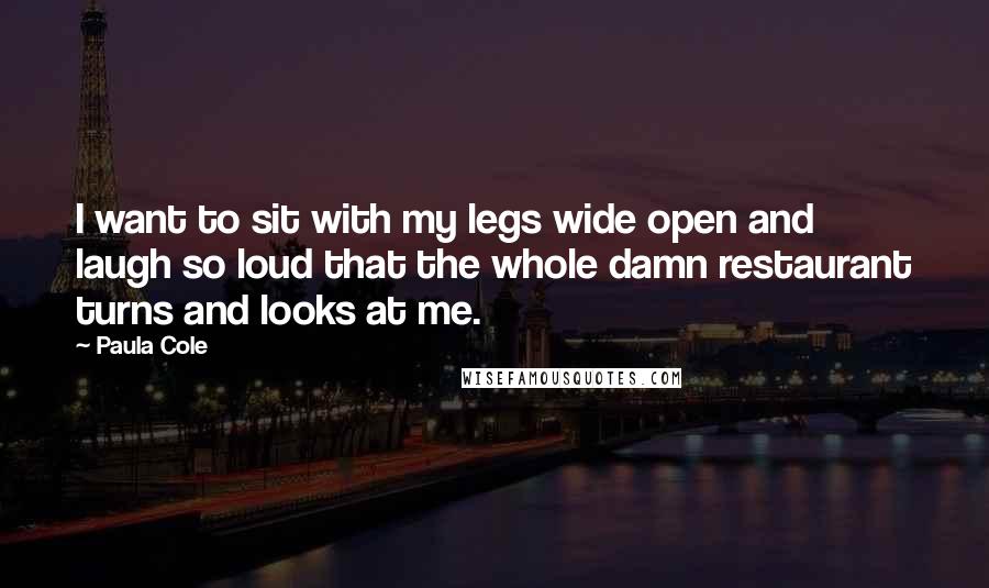 Paula Cole Quotes: I want to sit with my legs wide open and laugh so loud that the whole damn restaurant turns and looks at me.