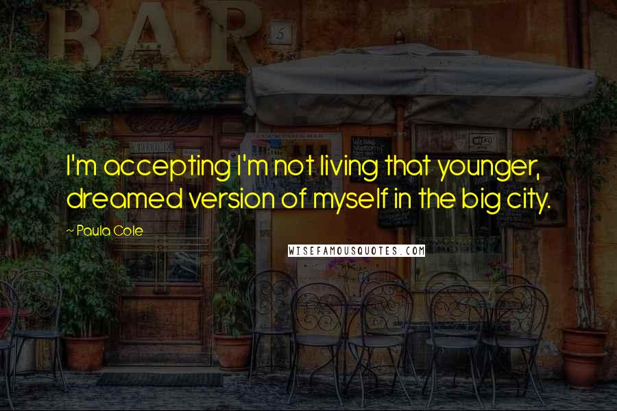 Paula Cole Quotes: I'm accepting I'm not living that younger, dreamed version of myself in the big city.