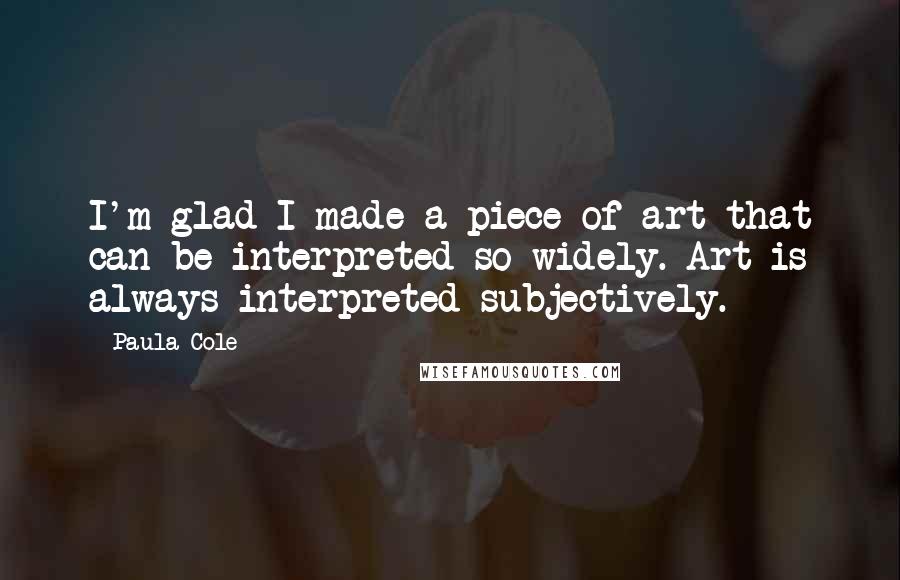 Paula Cole Quotes: I'm glad I made a piece of art that can be interpreted so widely. Art is always interpreted subjectively.