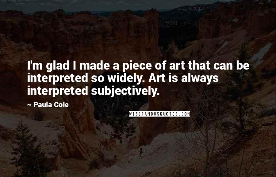 Paula Cole Quotes: I'm glad I made a piece of art that can be interpreted so widely. Art is always interpreted subjectively.